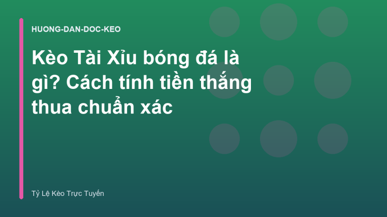 Kèo Tài Xỉu bóng đá là gì? Cách tính tiền thắng thua chuẩn xác
